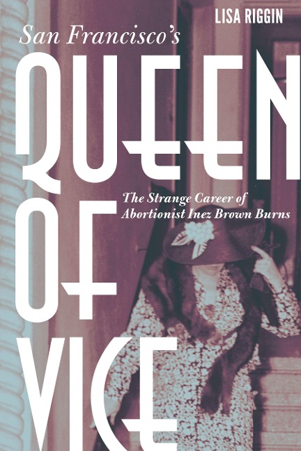 San Franciscos Queen of Vice: The Strange Career of Abortionist Inez Brown Burns