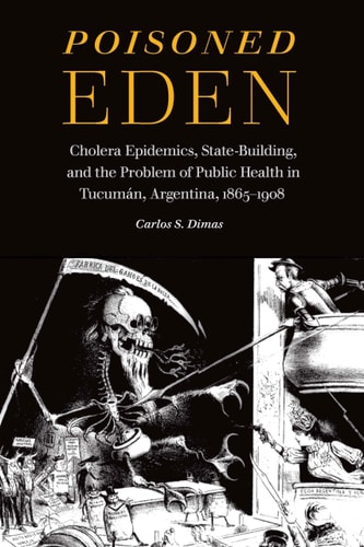 Poisoned Eden Cholera Epidemics, State-Building, and the Problem of Public Health in Tucumán, Argentina, 1865-1908