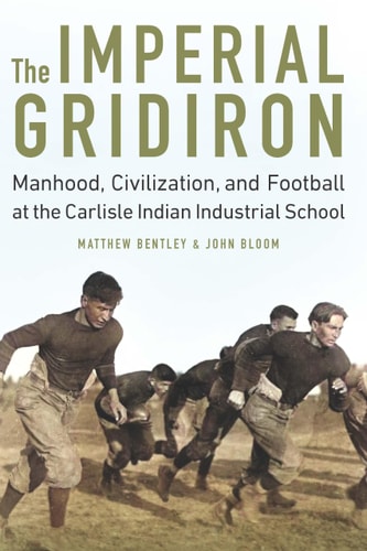 The Imperial Gridiron Manhood, Civilization, and Football at the Carlisle Indian Industrial School