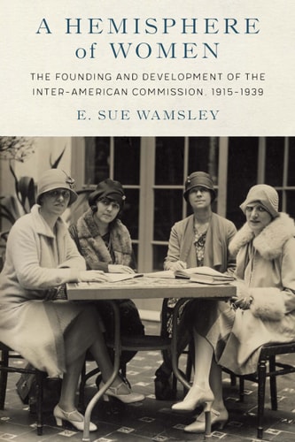 A Hemisphere of Women The Founding and Development of the Inter-American Commission, 1915–1939