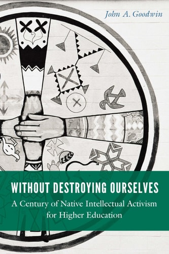 Without Destroying Ourselves A Century of Native Intellectual Activism for Higher Education