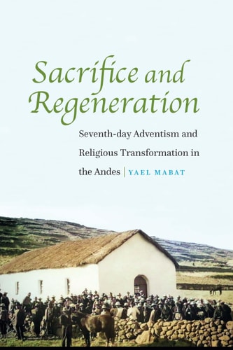 Sacrifice and Regeneration Seventh-day Adventism and Religious Transformation in the Andes