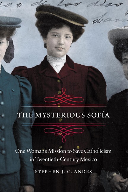 The Mysterious Sofía: One Womans Mission to Save Catholicism in Twentieth-Century Mexico