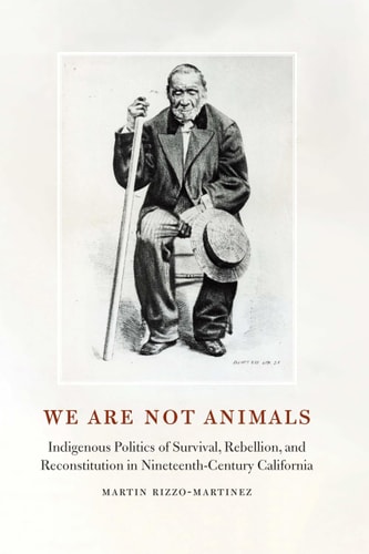We Are Not Animals Indigenous Politics of Survival, Rebellion, and Reconstitution in Nineteenth-Century California