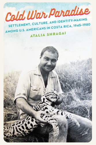 Cold War Paradise Settlement, Culture, and Identity-Making Among U.S. Americans in Costa Rica, 1945–1980