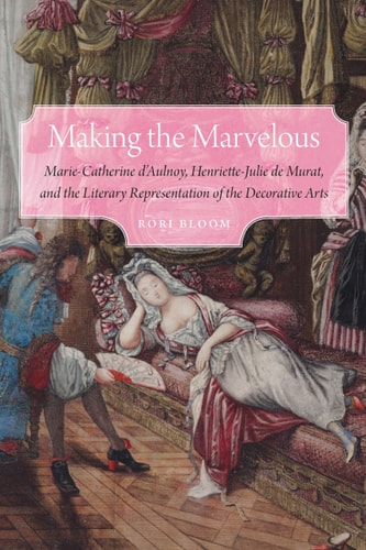 Making the Marvelous Marie-Catherine D’Aulnoy, Henriette-Julie de Murat, and the Literary Representation of the Decorative Arts