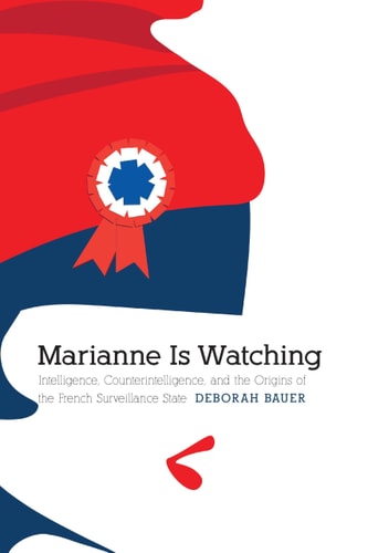 Marianne Is Watching Intelligence, Counterintelligence, and the Origins of the French Surveillance State