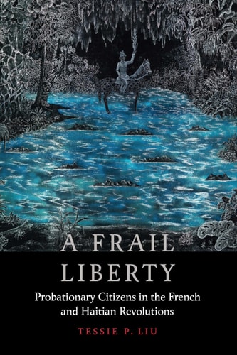A Frail Liberty Probationary Citizens in the French and Haitian Revolutions