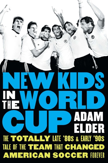New Kids in the World Cup: The Totally Late 80s and Early 90s Tale of the Team That Changed American Soccer Forever