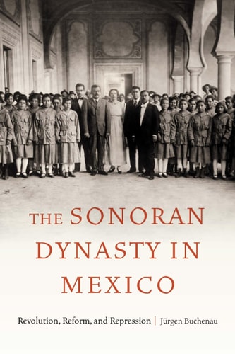 The Sonoran Dynasty in Mexico Revolution, Reform, and Repression