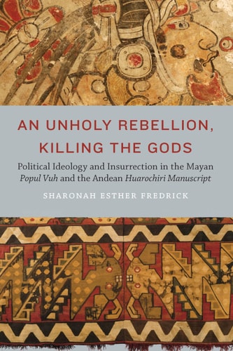 An Unholy Rebellion, Killing the Gods Political Ideology and Insurrection in the Mayan Popul Vuh and the Andean Huarochiri Manuscript