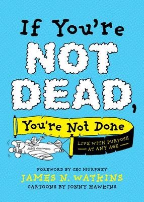 If Youre Not Dead, Youre Not Done: Live with Purpose at Any Age