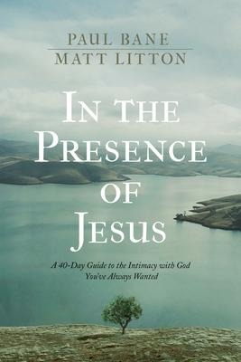 In the Presence of Jesus: A 40-Day Guide to the Intimacy with God Youve Always Wanted