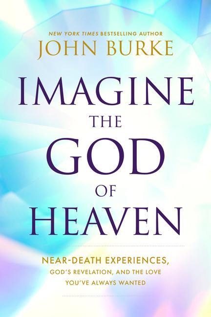 Imagine the God of Heaven: Near-Death Experiences, Gods Revelation, and the Love Youve Always Wanted