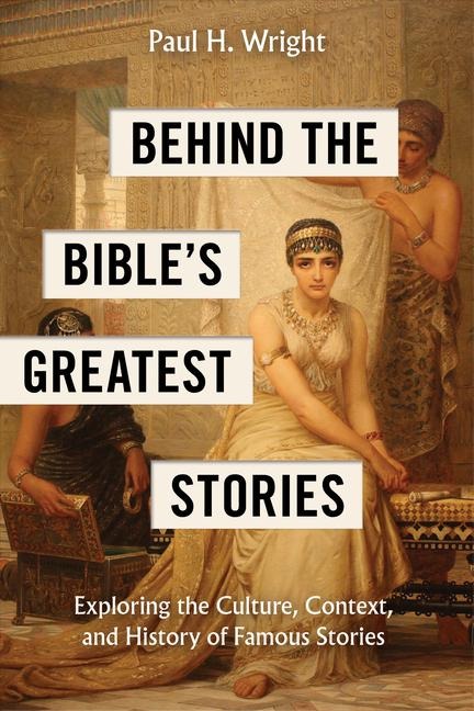 Behind the Bibles Greatest Stories: Exploring the Culture, Context, and History of Famous Stories