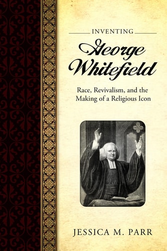 Inventing George Whitefield Race, Revivalism, and the Making of a Religious Icon