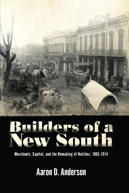 Builders of a New South: Merchants, Capital, and the Remaking of Natchez, 1865-1914