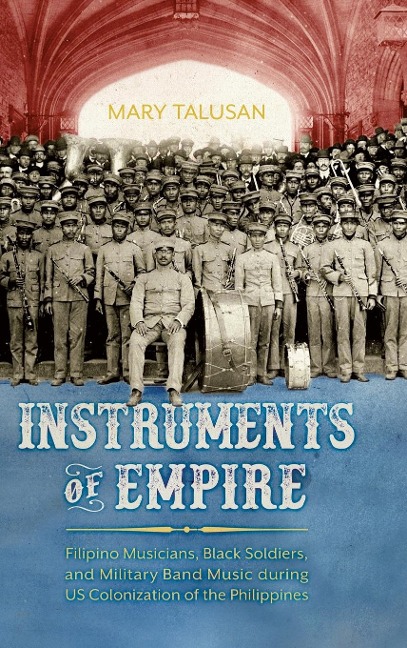 Instruments of Empire: Filipino Musicians, Black Soldiers, and Military Band Music During Us Colonization of the Philippines (Hardback)