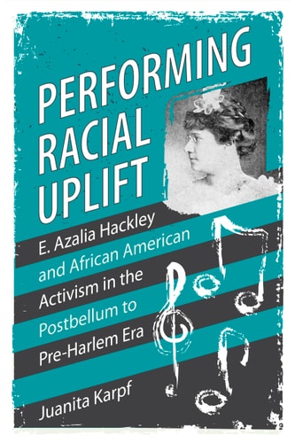 Performing Racial Uplift E. Azalia Hackley and African American Activism in the Postbellum to Pre-Harlem Era