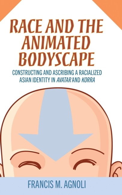 Race and the Animated Bodyscape: Constructing and Ascribing a Racialized Asian Identity in Avatar and Korra (Hardback)
