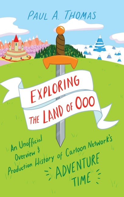 Exploring the Land of Ooo: An Unofficial Overview and Production History of Cartoon Networks Adventure Time