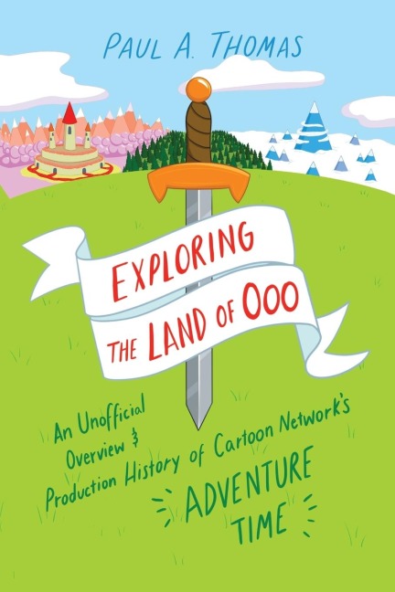 Exploring the Land of Ooo: An Unofficial Overview and Production History of Cartoon Networks Adventure Time