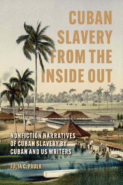 Cuban Slavery from the Inside Out: Nonfiction Narratives of Cuban Slavery by Cuban and US Writers