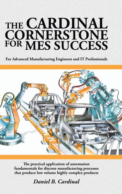 The Cardinal Cornerstone for MES Success: For Advanced Manufacturing Engineers and IT Professionals - The practical application of automation fundamentals for discrete manufacturing processes that produce low volume highly complex products