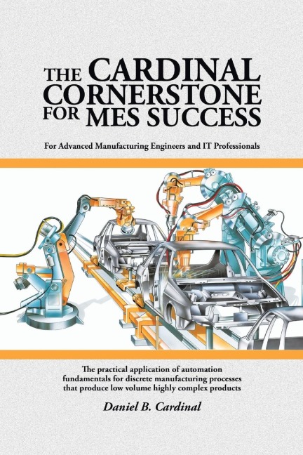 The Cardinal Cornerstone for MES Success: For Advanced Manufacturing Engineers and IT Professionals - The practical application of automation fundamentals for discrete manufacturing processes that produce low volume highly complex products