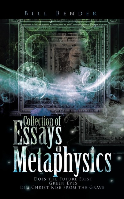 Collection of Essays on Metaphysics: Does the Future Exist, Green Eyes, Did Christ Rise from the Grave