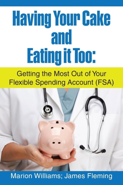 Having Your Cake and Eating It Too: : Getting the Most out of Your Flexible Spending Account (Fsa)