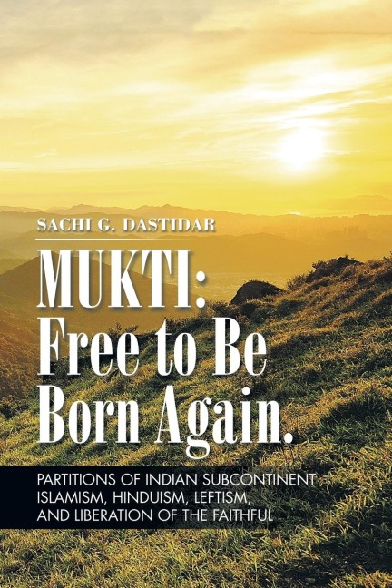 Mukti: Free to Be Born Again: Partitions of Indian Subcontinent, Islamism, Hinduism, Leftism, and Liberation of the Faithful