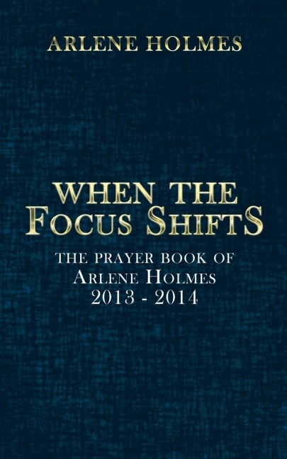 When the Focus Shifts: The Prayer Book of Arlene Holmes 2013 - 2014