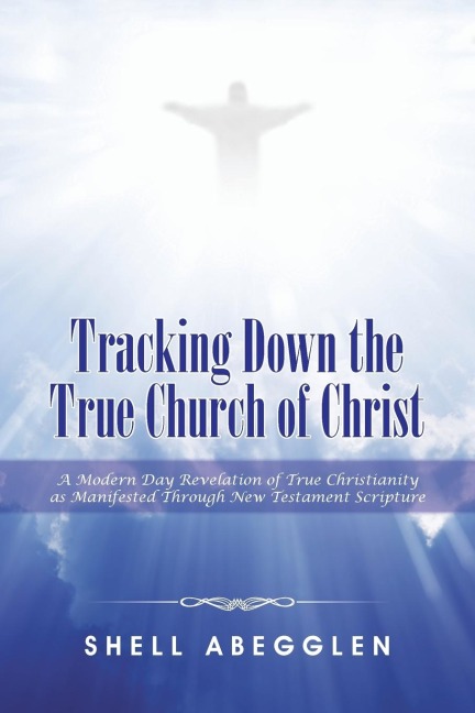 Tracking Down the True Church of Christ: A Modern Day Revelation of True Christianity as Manifested Through New Testament Scripture