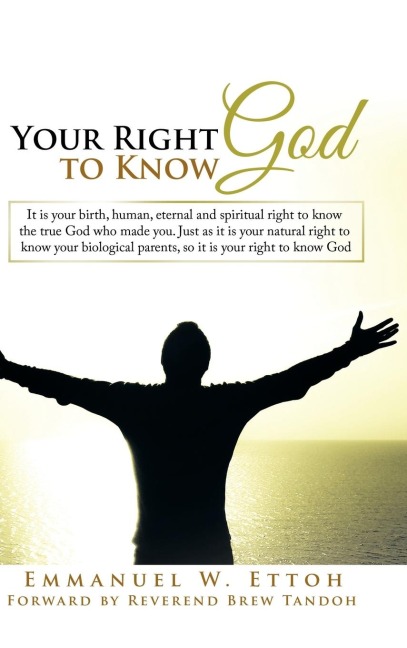 Your Right to Know God: It is your birth, human, eternal and spiritual right to know the true God who made you. Just as it is your natural right to know your biological parents, so it is your right to know God