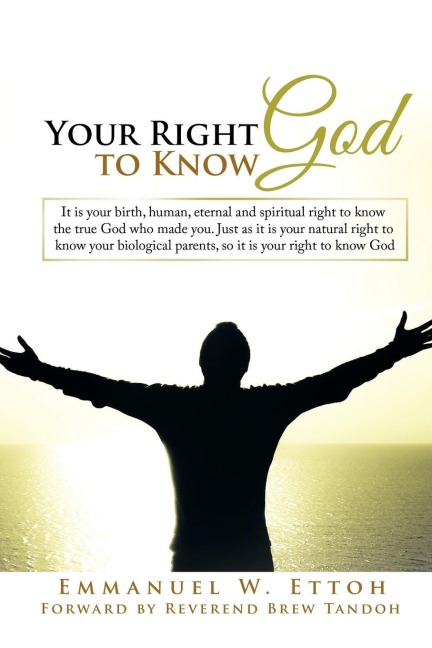 Your Right to Know God: It is your birth, human, eternal and spiritual right to know the true God who made you. Just as it is your natural right to know your biological parents, so it is your right to know God
