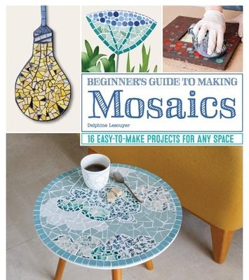 Beginners Guide to Making Mosaics: 16 Easy-to-Make Projects for Any Space