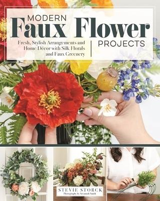 Modern Faux Flower Projects: Fresh, Stylish Arrangements and Home Decor with Silk Florals and Faux Greenery