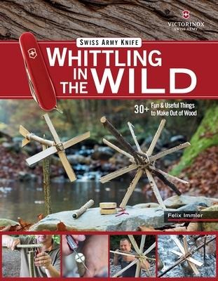 Victorinox Swiss Army Knife Whittling in the Wild: 30+ Fun & Useful Things to Make Using Your Swiss Army Knife
