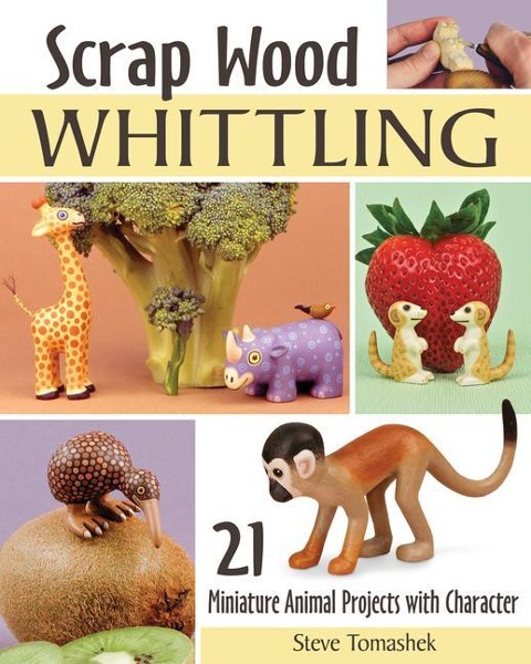Scrap Wood Whittling: 19 Miniature Animal Projects with Character