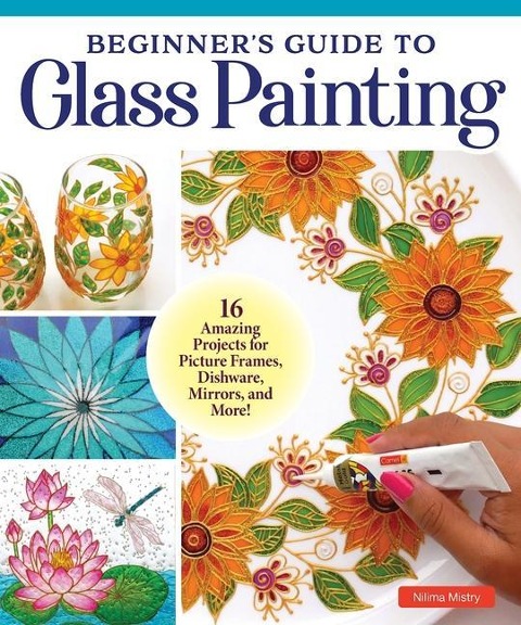 Beginners Guide to Glass Painting: 16 Amazing Projects for Picture Frames, Dishware, Mirrors, and More!