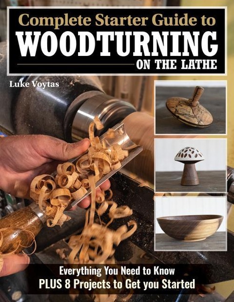 Complete Starter Guide to Woodturning on the Lathe: Everything You Need to Know Plus 8 Projects to Get You Started