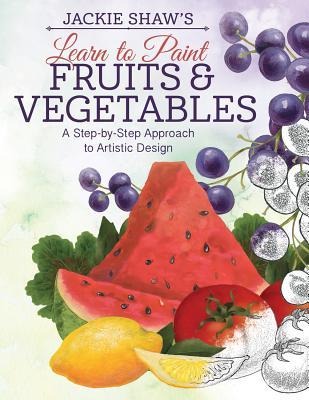Jackie Shaws Learn to Paint Fruits & Vegetables: A Step-By-Step Approach to Beautiful Results