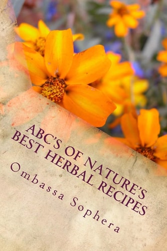 ABC's of Nature's Best Herbal Recipes Simple Recipes for Tonics, Teas, Poultices and Baths