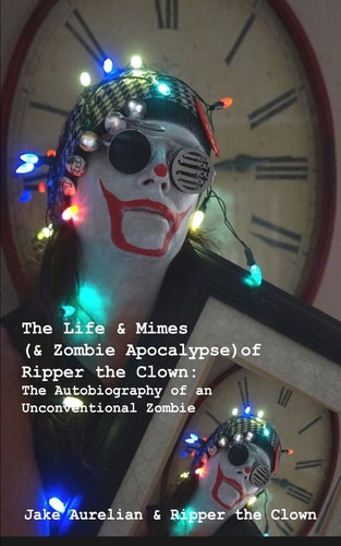 The Life and Mimes (& Zombie Apocalypse) of Ripper the Clown The Autobiography of an Unconventional Zombie