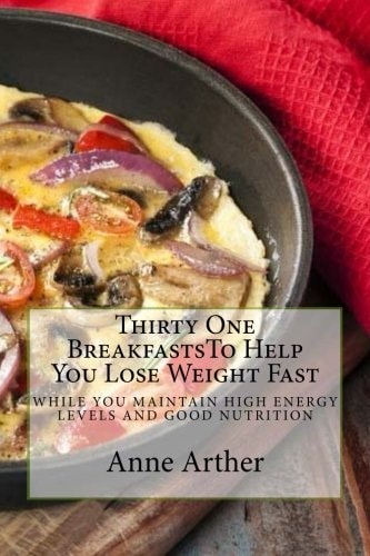 Thirty One Breakfasts To Help You Lose Weight Fast -- While Maintaining High Energy and Good Health