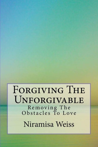 Forgiving The Unforgivable Removing the Obstacles to Love