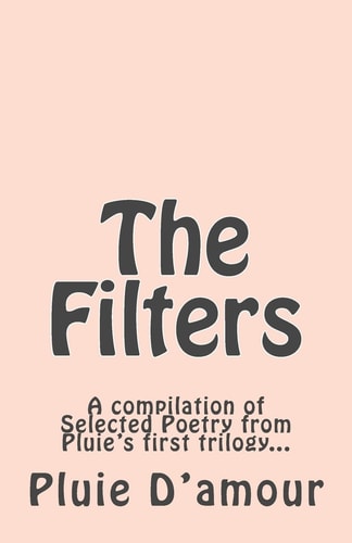 The Filters A Compilation of Selected Poetry from Pluie's First Trilogy...