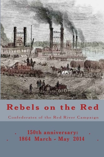 Rebels on the Red: Confederates of the Red River Campaign 150th Anniversary: 1864 March - May 2014 Portraits in Uniform