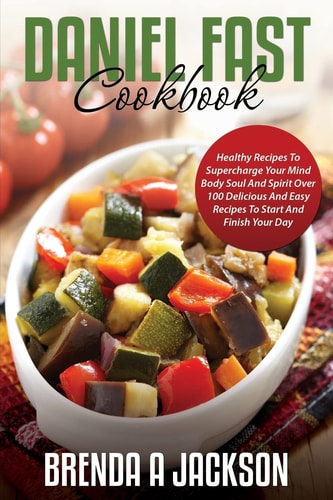 The Daniel Fast Cookbook Healthy Recipes To Supercharge Your Mind Body Soul And Spirit
